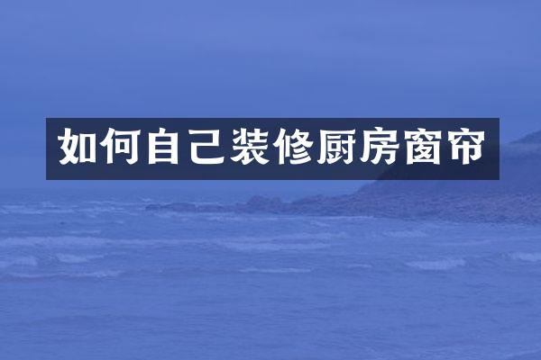 如何自己装修厨房窗帘