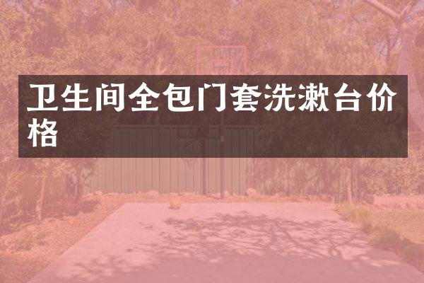 卫生间全包门套洗漱台价格