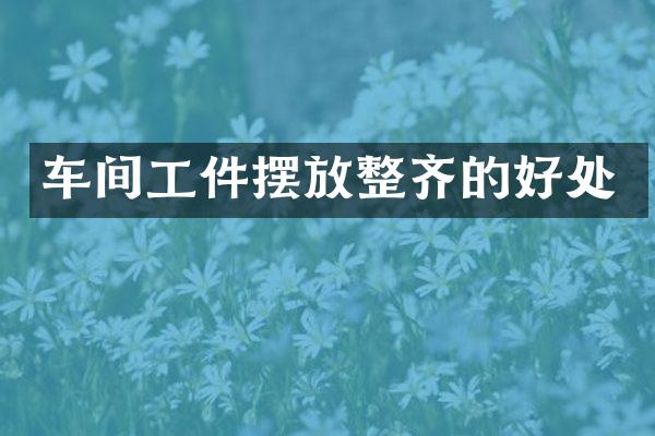 车间工件摆放整齐的好处
