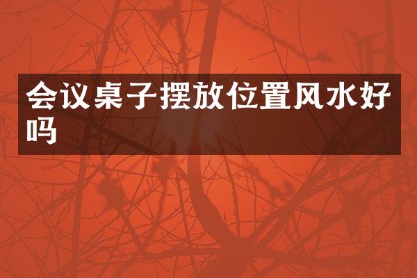会议桌子摆放位置风水好吗
