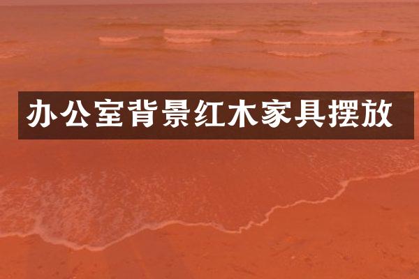 办公室背景红木家具摆放