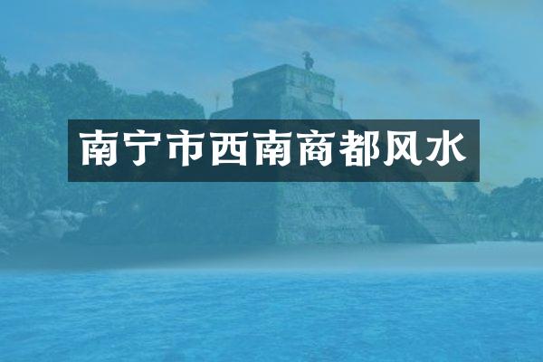 南宁市西南商都风水