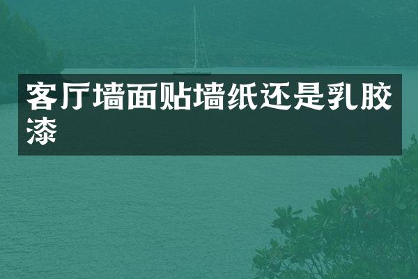 客厅墙面贴墙纸还是乳胶漆