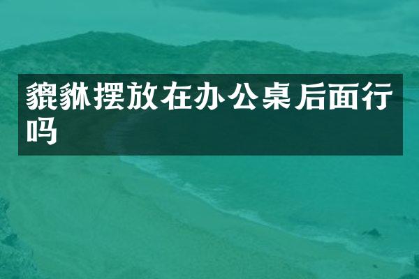 貔貅摆放在办公桌后面行吗