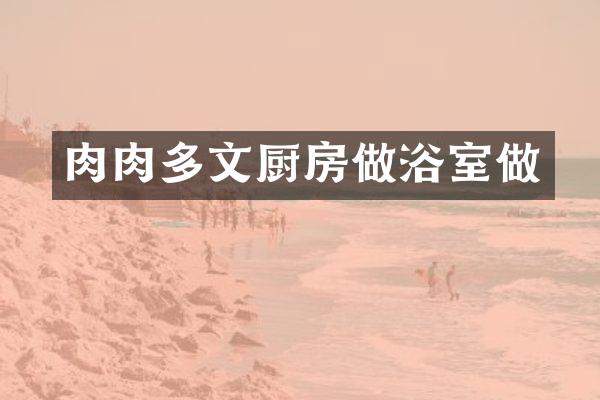 肉肉多文厨房做浴室做