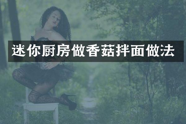 迷你厨房做香菇拌面做法