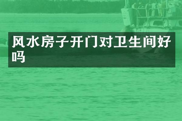 风水房子开门对卫生间好吗