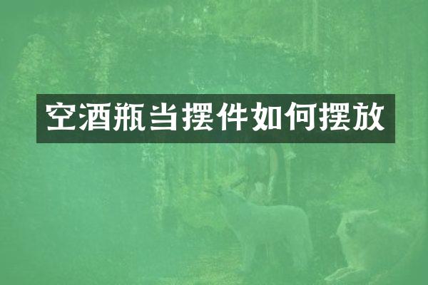 空酒瓶当摆件如何摆放