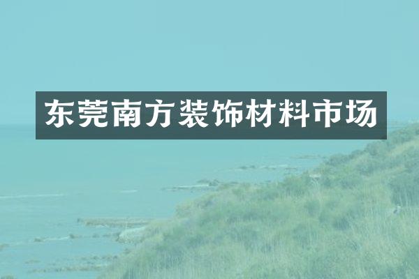 东莞南方装饰材料市场