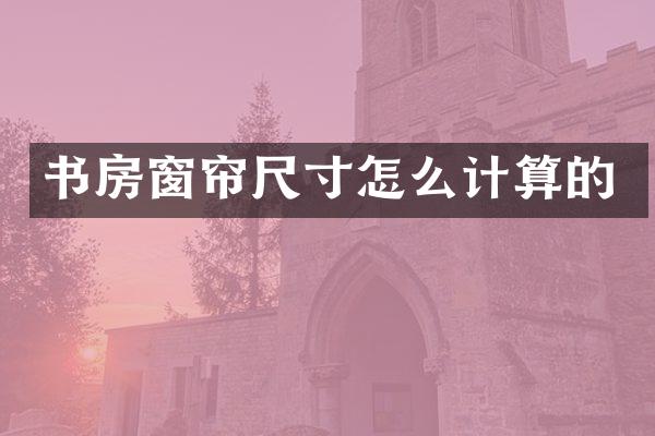 书房窗帘尺寸怎么计算的