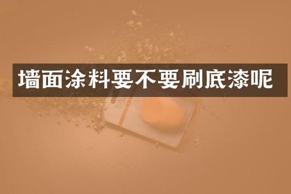 墙面涂料要不要刷底漆呢