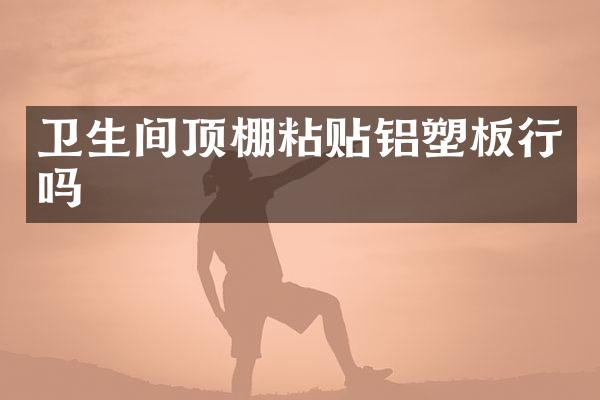 卫生间顶棚粘贴铝塑板行吗