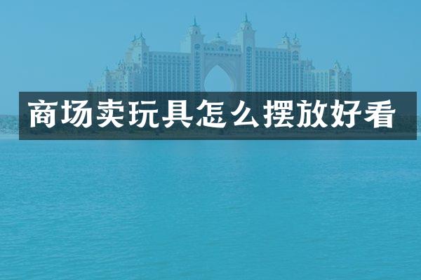 商场卖玩具怎么摆放好看