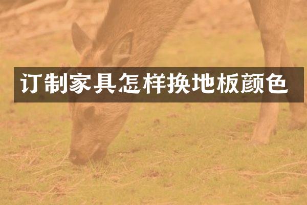 订制家具怎样换地板颜色