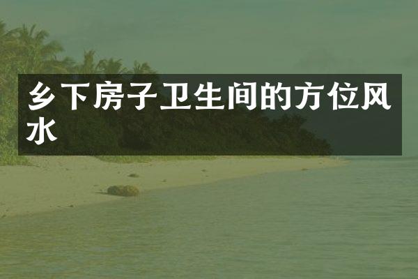 乡下房子卫生间的方位风水