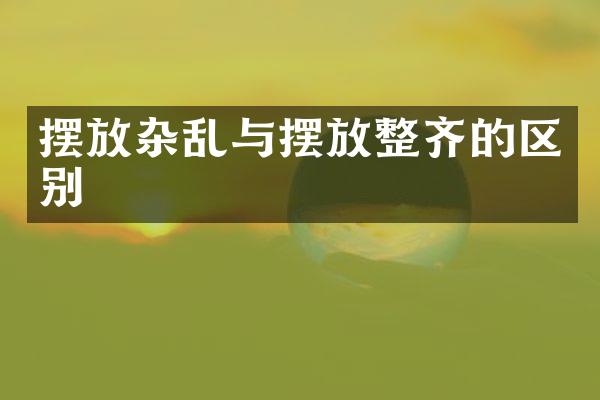 摆放杂乱与摆放整齐的区别