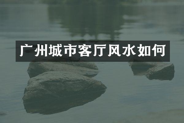 广州城市客厅风水如何