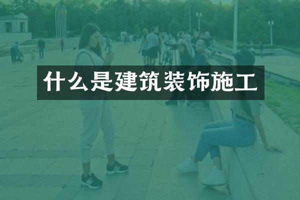 什么是建筑装饰施工