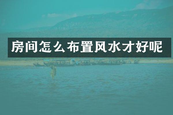 房间怎么布置风水才好呢