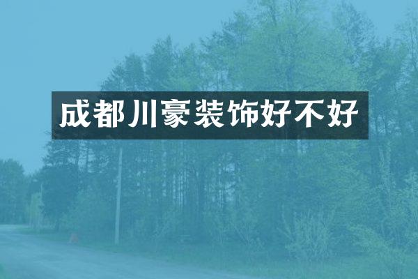 成都川豪装饰好不好