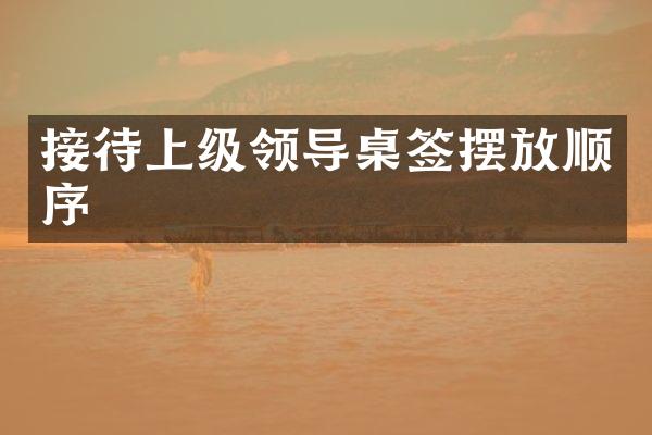 接待上级领导桌签摆放顺序