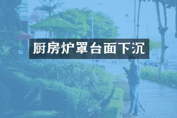 厨房炉罩台面下沉