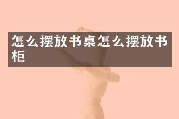 怎么摆放书桌怎么摆放书柜