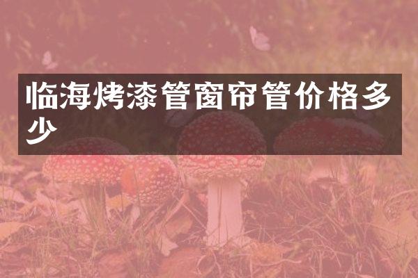 临海烤漆管窗帘管价格多少