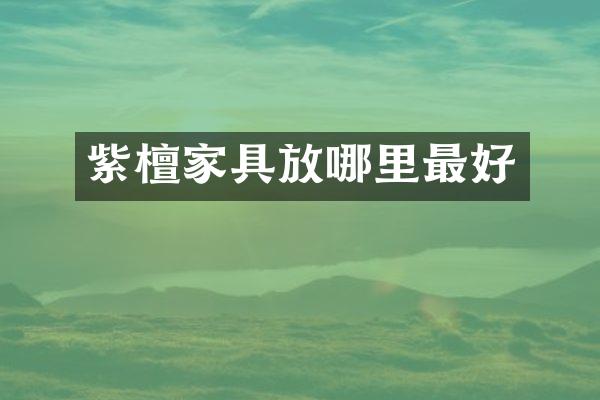 紫檀家具放哪里最好