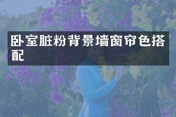 卧室脏粉背景墙窗帘色搭配