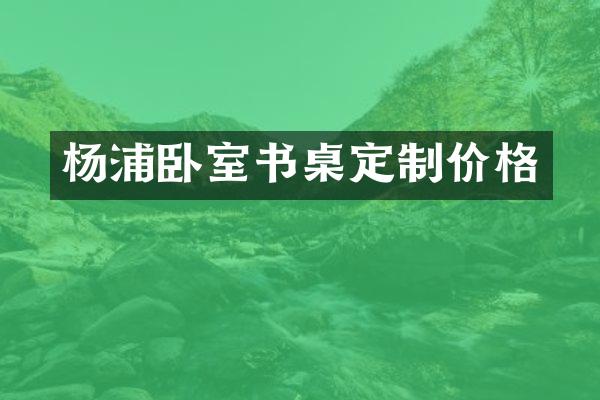 杨浦卧室书桌定制价格