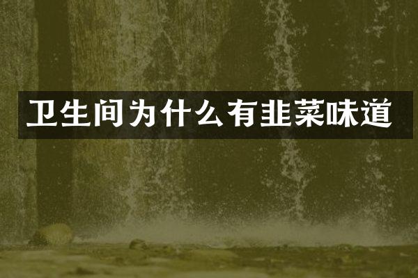 卫生间为什么有韭菜味道