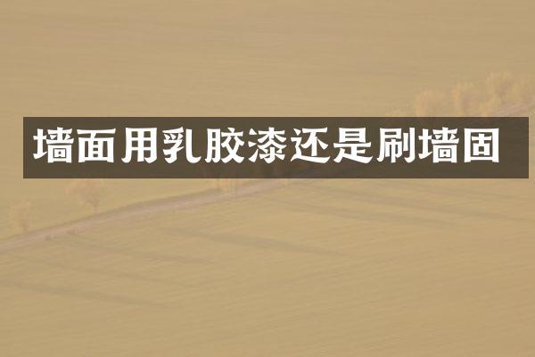 墙面用乳胶漆还是刷墙固