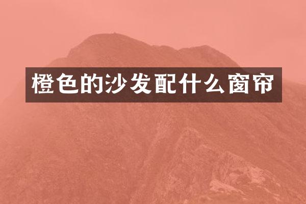 橙色的沙发配什么窗帘