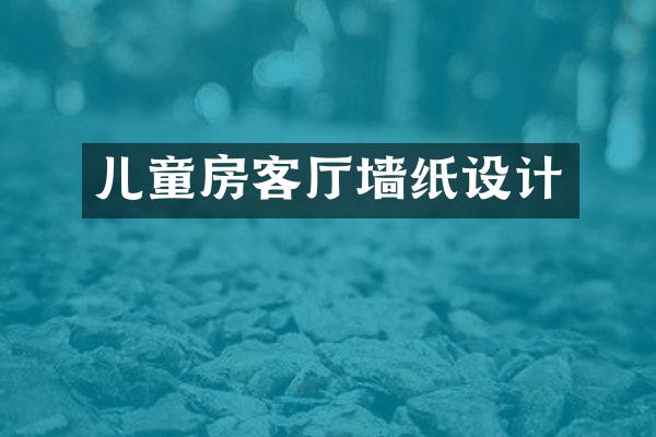 儿童房客厅墙纸设计