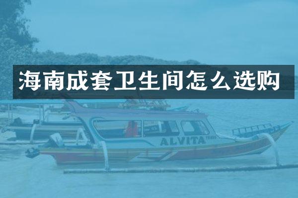 海南成套卫生间怎么选购