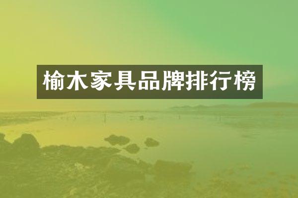 榆木家具品牌排行榜