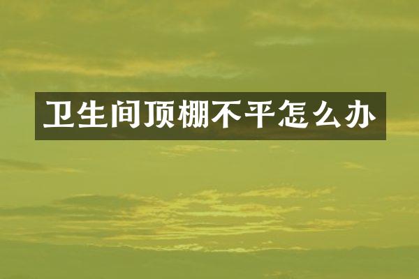 卫生间顶棚不平怎么办