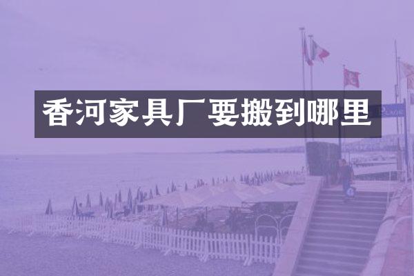 香河家具厂要搬到哪里
