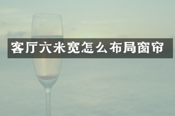 客厅六米宽怎么布局窗帘