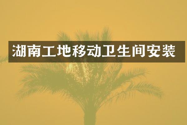湖南工地移动卫生间安装