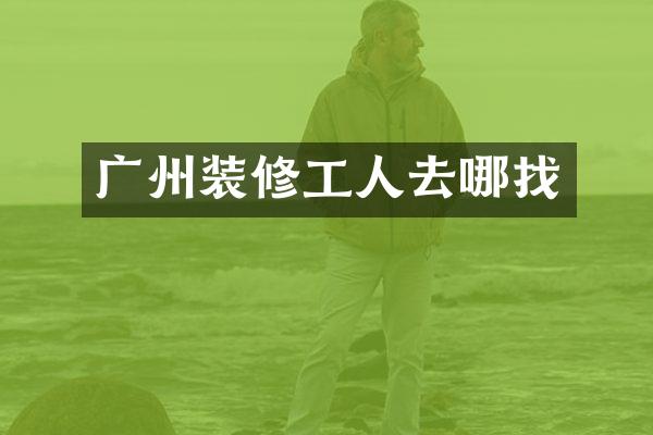 广州装修工人去哪找