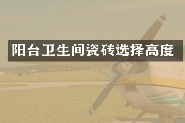 阳台卫生间瓷砖选择高度