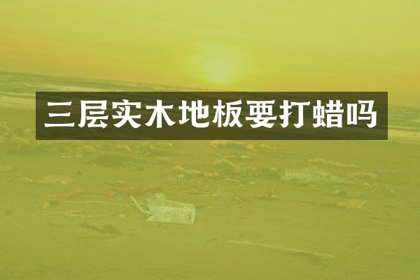 三层实木地板要打蜡吗