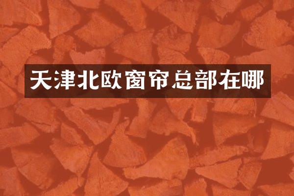 天津北欧窗帘总部在哪