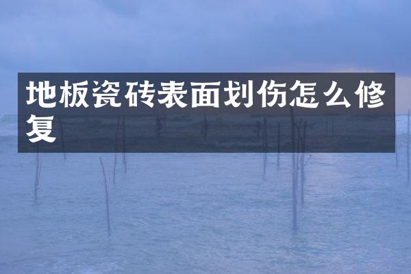 地板瓷砖表面划伤怎么修复