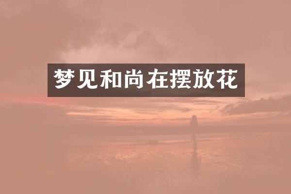 梦见和尚在摆放花