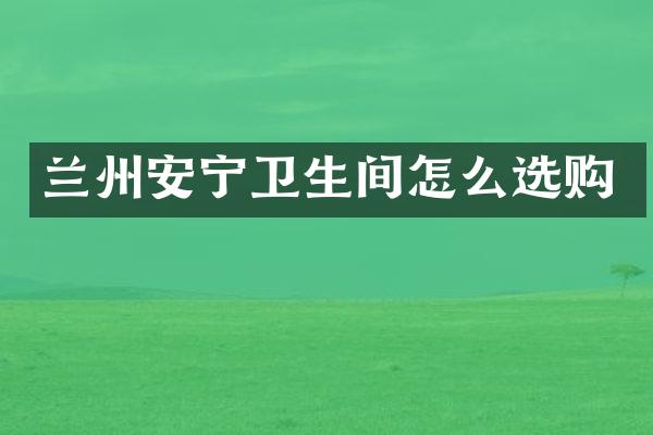 兰州安宁卫生间怎么选购