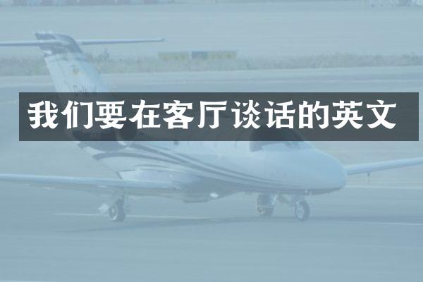 我们要在客厅谈话的英文
