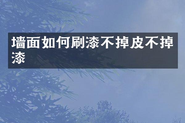 墙面如何刷漆不掉皮不掉漆